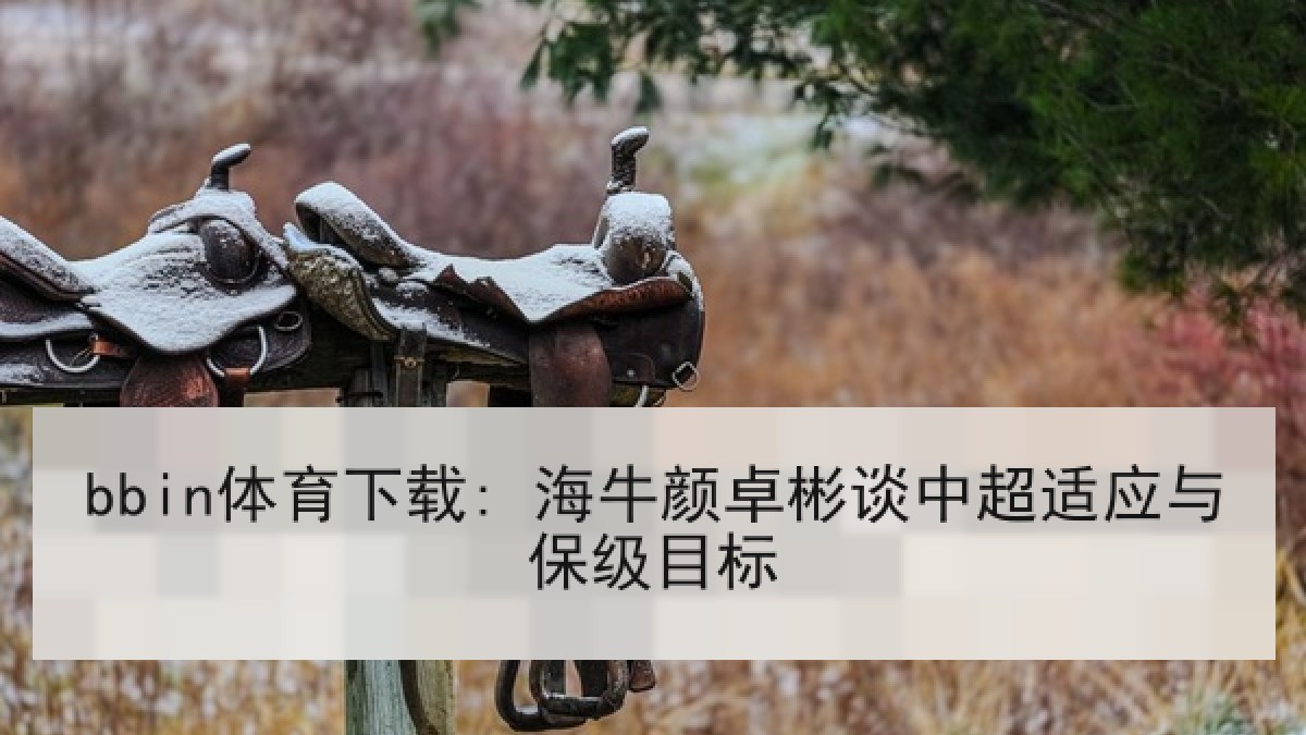 bbin体育下载: 海牛颜卓彬谈中超适应与保级目标 bbin体育下载: 海牛颜卓彬谈中超适应与保级目标